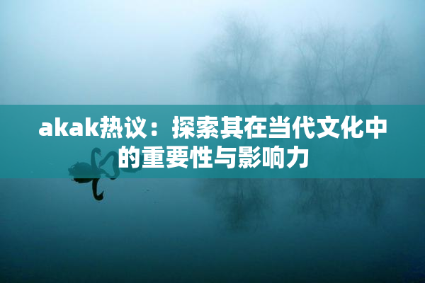 akak热议：探索其在当代文化中的重要性与影响力