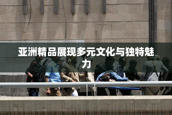 亚洲精品展现多元文化与独特魅力