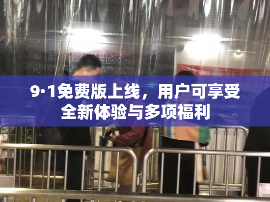 9·1免费版上线，用户可享受全新体验与多项福利