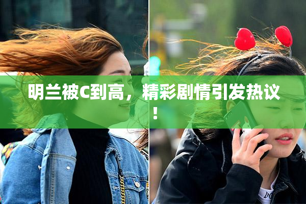 明兰被C到高，精彩剧情引发热议！
