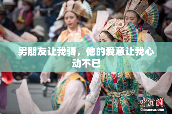 男朋友让我骑，他的爱意让我心动不已