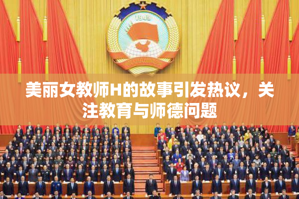 美丽女教师H的故事引发热议，关注教育与师德问题