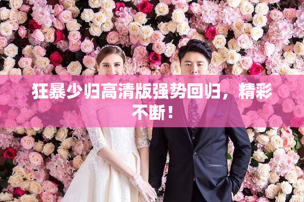 狂暴少归高清版强势回归，精彩不断！