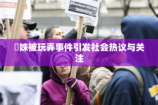妺姝被玩弄事件引发社会热议与关注