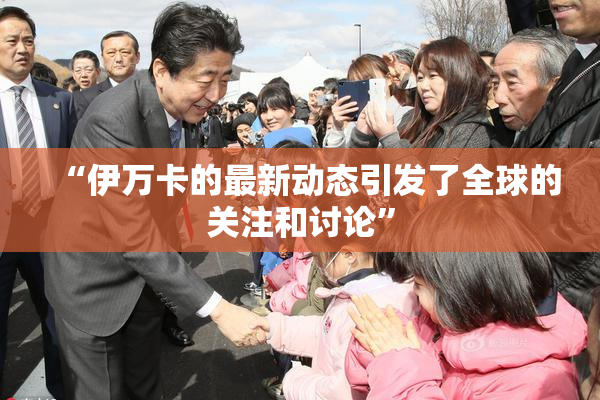 “伊万卡的最新动态引发了全球的关注和讨论”