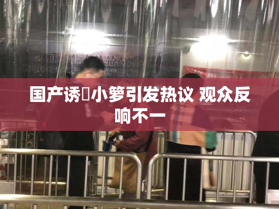 国产诱奷小箩引发热议 观众反响不一