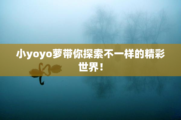 小yoyo萝带你探索不一样的精彩世界！
