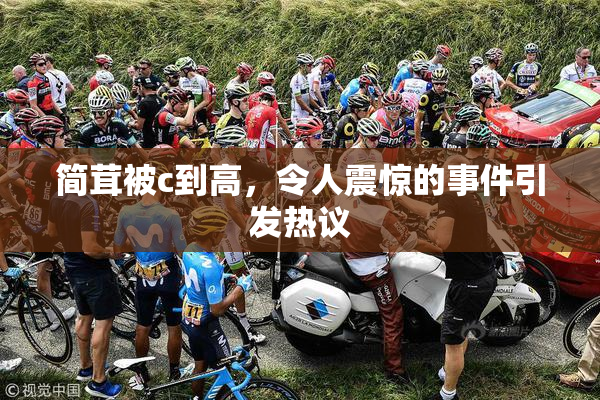 简茸被c到高，令人震惊的事件引发热议
