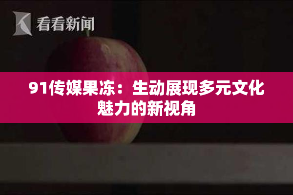 91传媒果冻：生动展现多元文化魅力的新视角