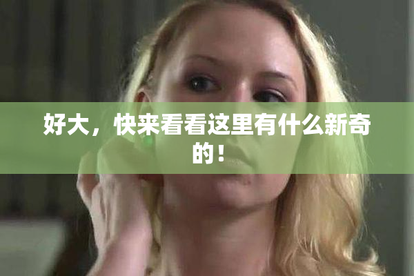 好大，快来看看这里有什么新奇的！