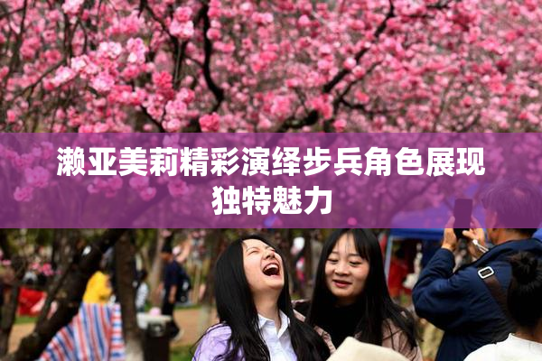 濑亚美莉精彩演绎步兵角色展现独特魅力