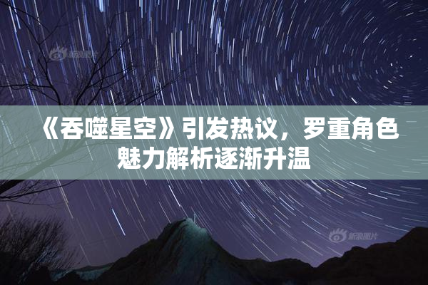 《吞噬星空》引发热议，罗重角色魅力解析逐渐升温