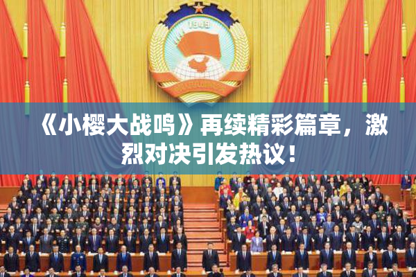 《小樱大战鸣》再续精彩篇章，激烈对决引发热议！