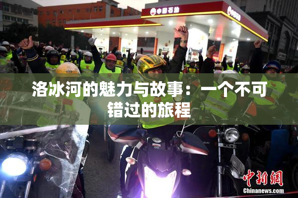 洛冰河的魅力与故事：一个不可错过的旅程