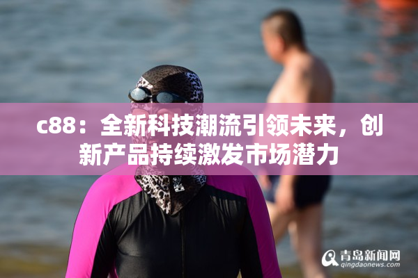 c88：全新科技潮流引领未来，创新产品持续激发市场潜力