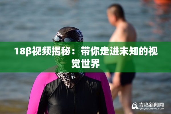 18β视频揭秘：带你走进未知的视觉世界