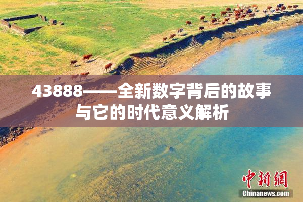 43888——全新数字背后的故事与它的时代意义解析