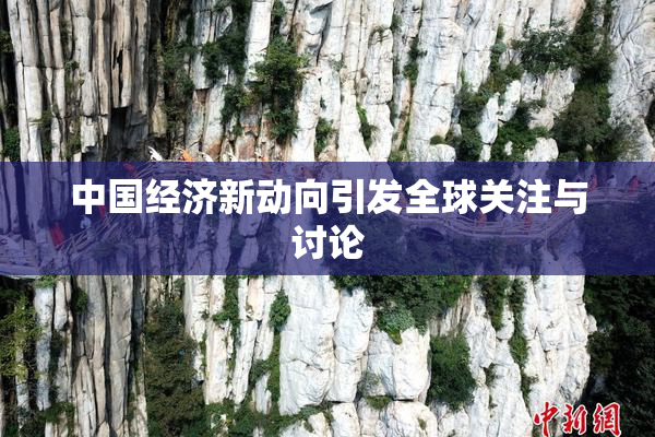 中国经济新动向引发全球关注与讨论