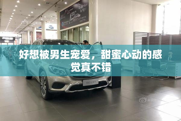好想被男生宠爱，甜蜜心动的感觉真不错