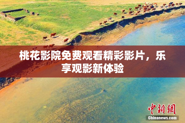 桃花影院免费观看精彩影片，乐享观影新体验