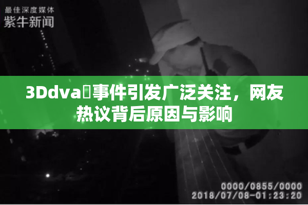 3Ddva婬事件引发广泛关注，网友热议背后原因与影响