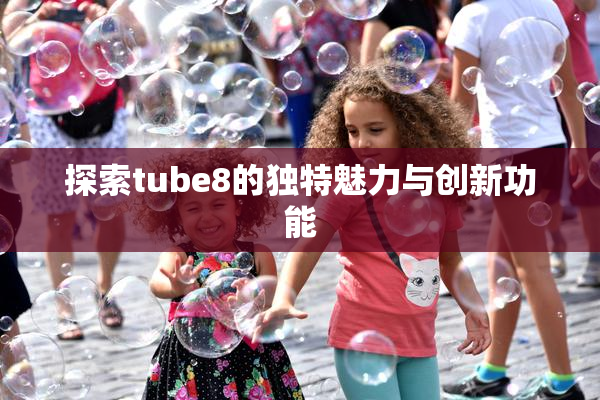 探索tube8的独特魅力与创新功能
