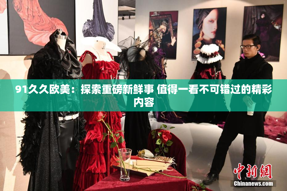 91久久欧美：探索重磅新鲜事 值得一看不可错过的精彩内容