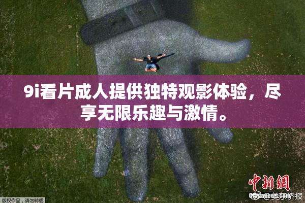 9i看片成人提供独特观影体验，尽享无限乐趣与激情。