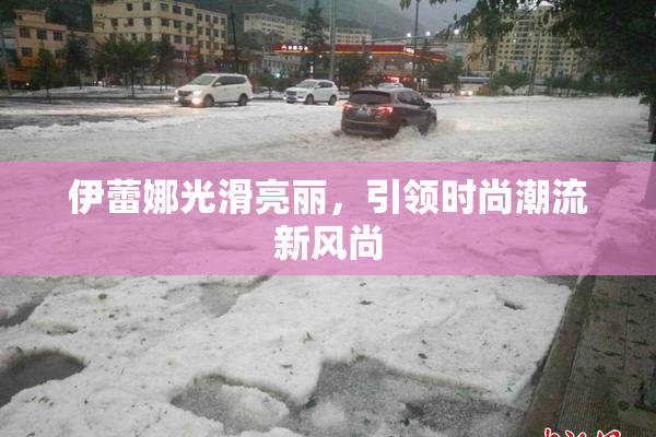 伊蕾娜光滑亮丽，引领时尚潮流新风尚