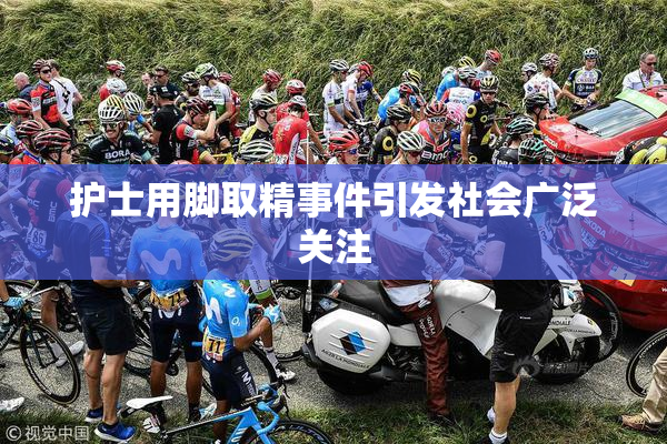 护士用脚取精事件引发社会广泛关注