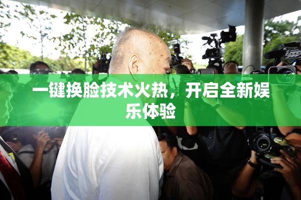 一键换脸技术火热，开启全新娱乐体验