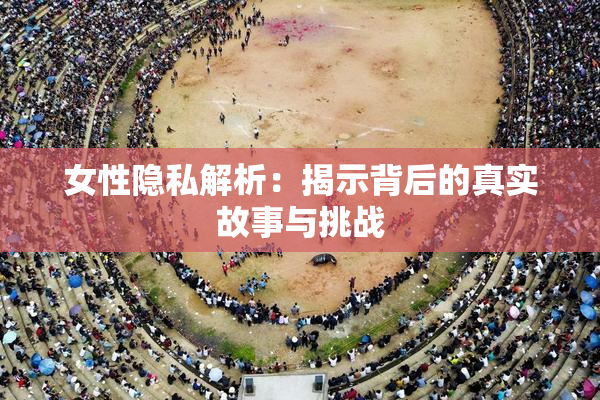 女性隐私解析：揭示背后的真实故事与挑战