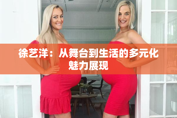 徐艺洋：从舞台到生活的多元化魅力展现