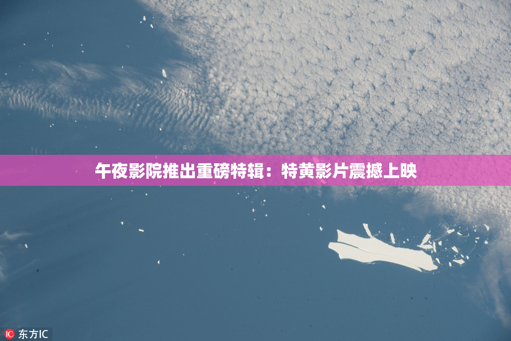 午夜影院推出重磅特辑：特黄影片震撼上映