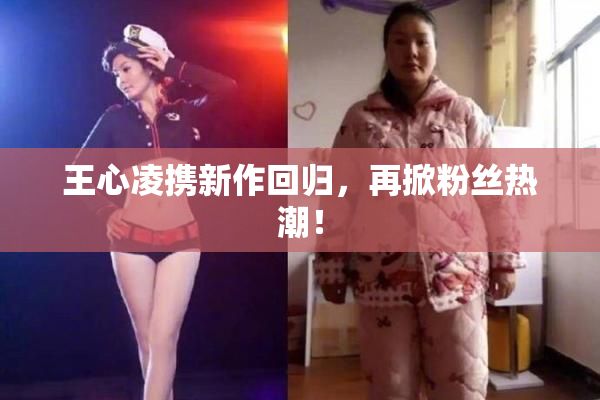 王心凌携新作回归，再掀粉丝热潮！