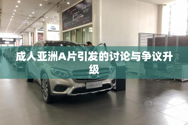 成人亚洲A片引发的讨论与争议升级