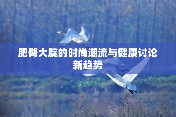 肥臀大腚的时尚潮流与健康讨论新趋势