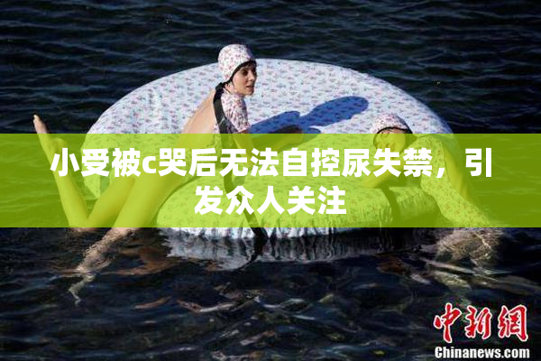 小受被c哭后无法自控尿失禁，引发众人关注