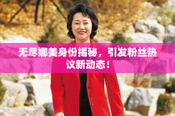 无尽娜美身份揭秘，引发粉丝热议新动态！