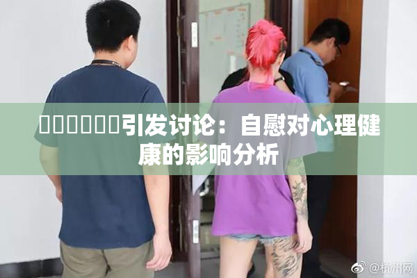 ❌‌❌‌❌‌引发讨论：自慰对心理健康的影响分析
