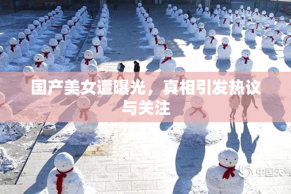 国产美女遭曝光，真相引发热议与关注