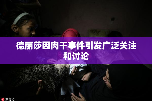 德丽莎因肉干事件引发广泛关注和讨论