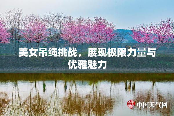 美女吊绳挑战，展现极限力量与优雅魅力
