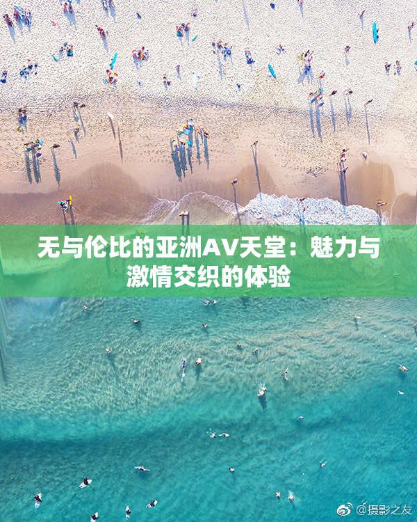 无与伦比的亚洲AV天堂：魅力与激情交织的体验
