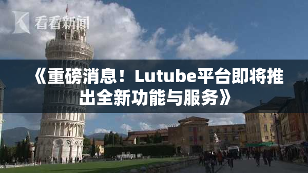 《重磅消息！Lutube平台即将推出全新功能与服务》