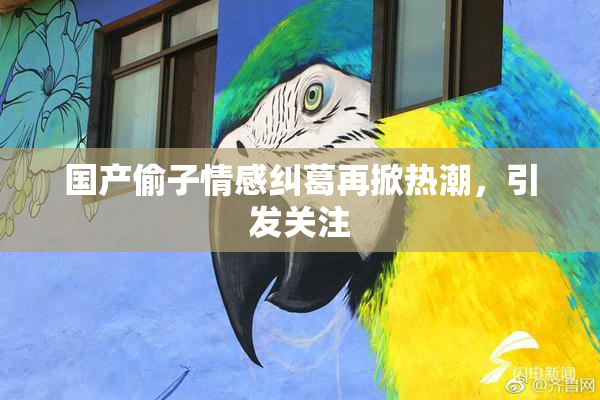 国产偷子情感纠葛再掀热潮，引发关注