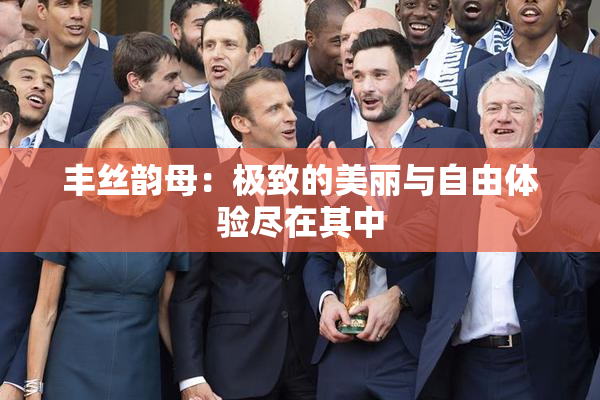 丰丝韵母：极致的美丽与自由体验尽在其中