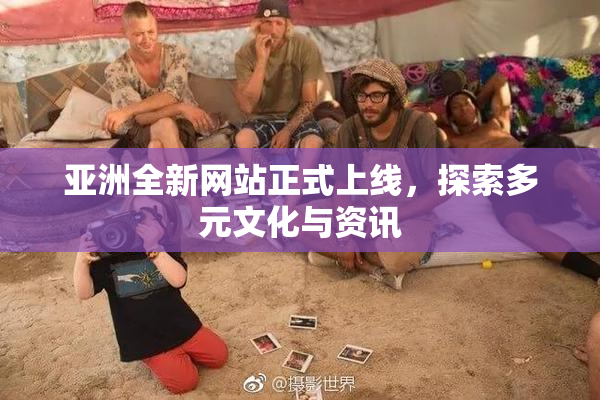 亚洲全新网站正式上线，探索多元文化与资讯