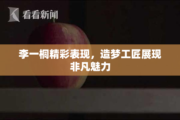 李一桐精彩表现，造梦工匠展现非凡魅力