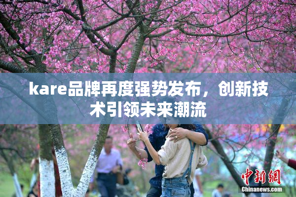 kare品牌再度强势发布，创新技术引领未来潮流